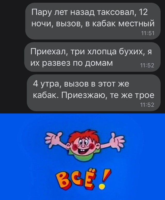 Пару лет назад таксовап 12 НОЧИ ВЫЗОВ В кабак местный 11151 Приехал Три ХЛОПЦа бухих Я ИХ развез ПО домам 1152 4 утра вызов в этот же кабак Приезжаю те же трое Ч