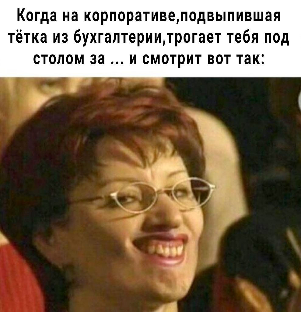 Когда на корпоративеподвыпившая тётка из бухгалтериитрогает тебя под СТОЛОМ 38 И СМОТРИТ ВОТ так
