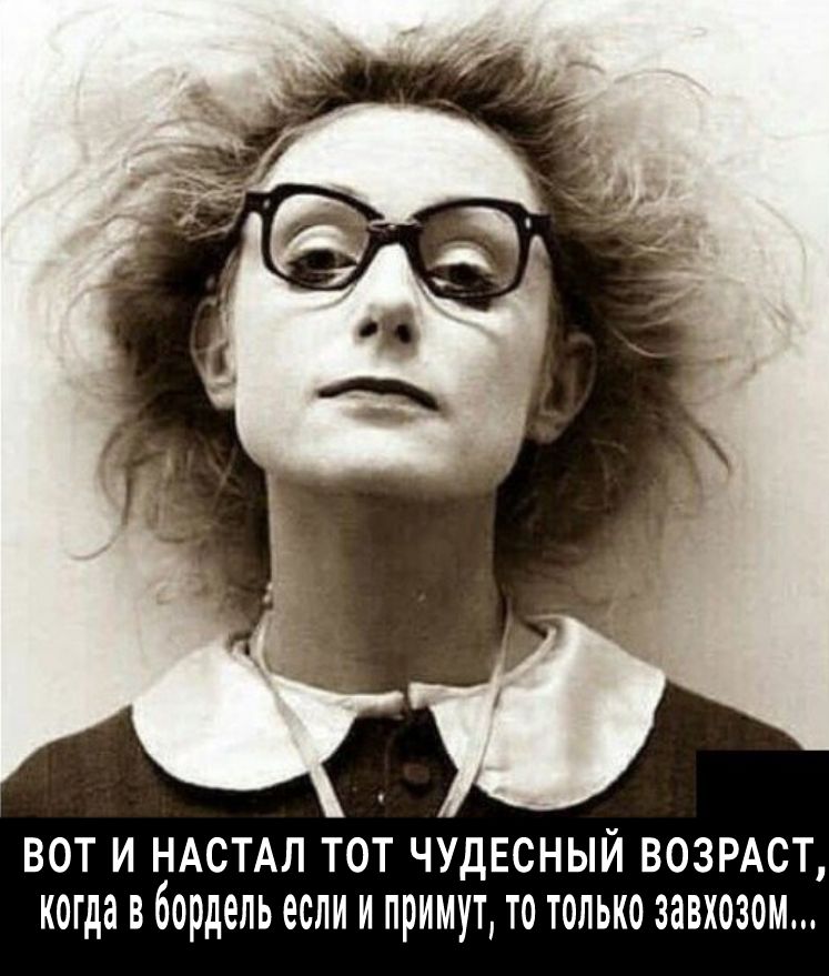 вот и НАСТАЛ тот чудесный ВОЗРАСТ когда в бордель если и примут то только завхозом