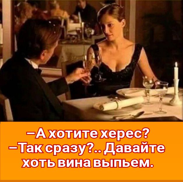 А хотите херес Так сразу Давайте хоть вина выпьем