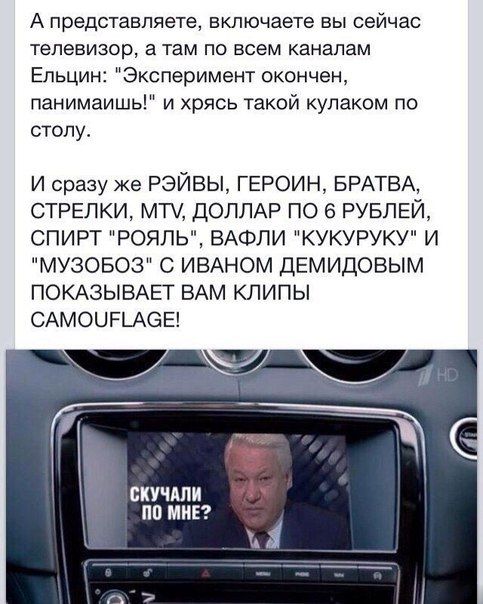 А представляете включаете вы сейчас телевизор а там по всем каналам Ельцин Эксперимент окончен панимаишь и хрясь такой кулаком по столу И сразу же РЭЙВЫ ГЕРОИН БРАТВА СТРЕЛКИ МТ ДОЛЛАР ПО 6 РУБЛЕЙ СПИРТ РОЯЛЬ ВАФЛИ КУКУРУКУ И МУЗОБОЗ С ИВАНОМ ДЕМИДОВЫМ ПОКАЗЫВАЁГ ВАМ КЛИПЫ САМОЦРШОЕ скучдпи Ч