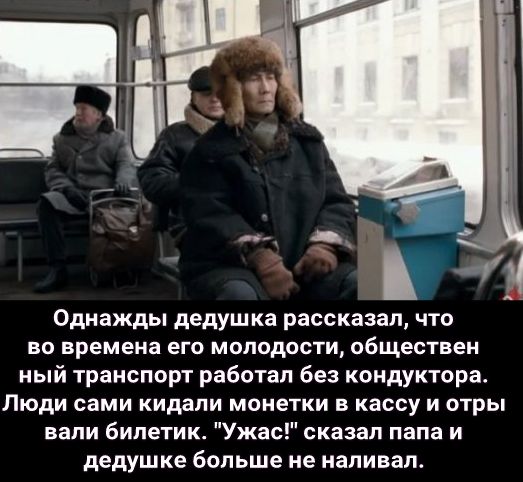 Однажды дедушка рассказал что во времена его молодости обществен ный транспорт работал без кондуктора Люди сами кидали монетки в кассу и отры вали билетик Ужас сказал папа и дедушке больше не напивап