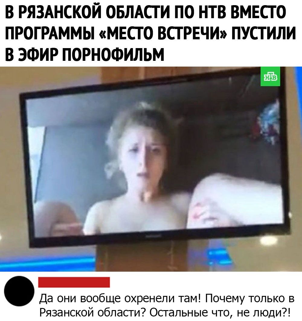 В РЯЗАНСКОЙ ОБЛАСТИ ПО НТВ ВМЕСТО ПРОГРАММЫ МЕСТО ВСТРЕЧИ ПУСТИЛИ В ЭФИР ПОРНОФИЛЬМ Да они вообще охренели там Почему только в Рязанской области Остальные что не люди