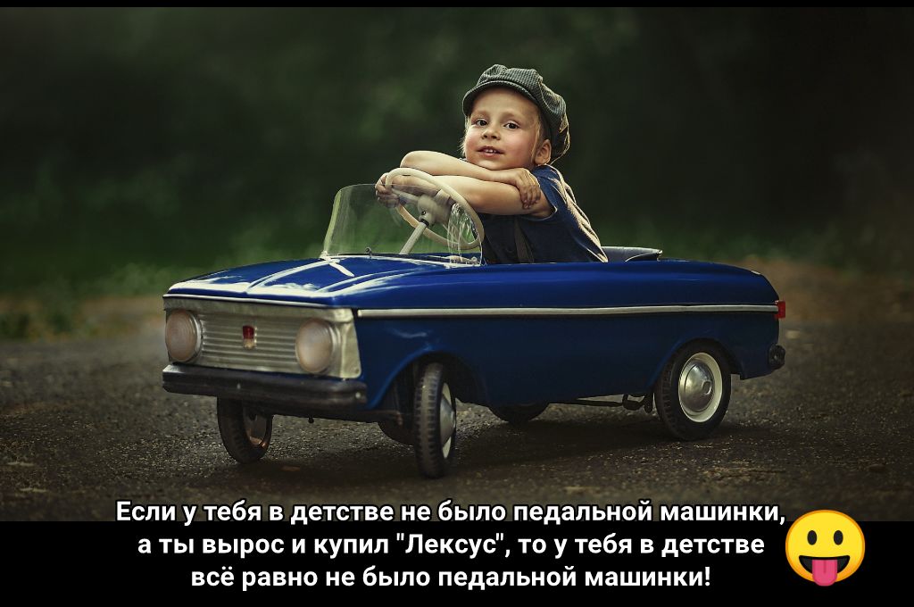 а ты вырос и купил Лексус то у тебя в детстве Если у тебя в детстве не было педальной машинки всё равно не было педальной машинки