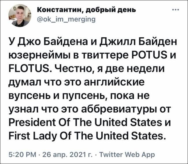 _ Константин добрый день 0К_іт_тег9іп9 У джо Байдена и Джилл Байден юзернеймы в твиттере РОТЦЗ и Р_ОТи Честно я две недели думал что это английские вупсень и пупсень пока не узнал что это аббревиатуры от Ргезісіепт ОГ ТЬе ипітесі зтатез и Рігэт Ьасіу ОТ ТЬе Цпісеб этатез 5120 РМ 26 апр 2021 г Тшіпег АеЬ Арр