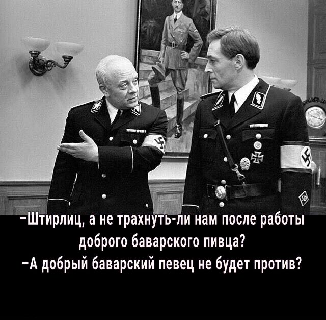 Штирлиц а не трахнут ли нам после работы доброго баварского пивца А добрый баварский певец не будет против