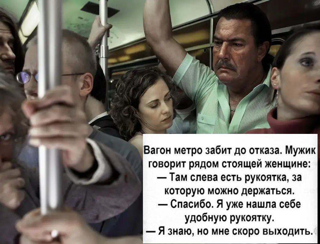 Вагон метро забит до отказа Мужик говорит рядом стоящей женщине Там слева есть рукоятка за которую можно держаться Спасибо Я уже нашла себе удобную рукоятку Я знаю но мне скоро выходить