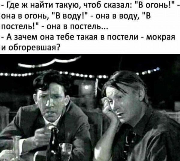 Где ж найти такую чтоб сказал В огонь она в огонь В воду она в воду В постель она в постель А зачем она тебе такая в постели мокрая и обгоревшая