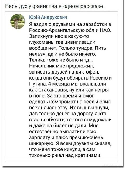 Весь дух украинства в одном рассказе Юрій Андрухович я ездил с друзьями на заработки в Россию Архангельскую обл и НАО Запихнули нас в какуюто гпухомань где цивилизации вообще нет Только тундра Пить нельзя да и не было ничего Тепика тоже не было и тд Начальник мне предложил записать друзей на диктофон когда они будут обсирать Россию и Путина 4 месяца мы вкальівали как Стахановцы ну или как негры в 