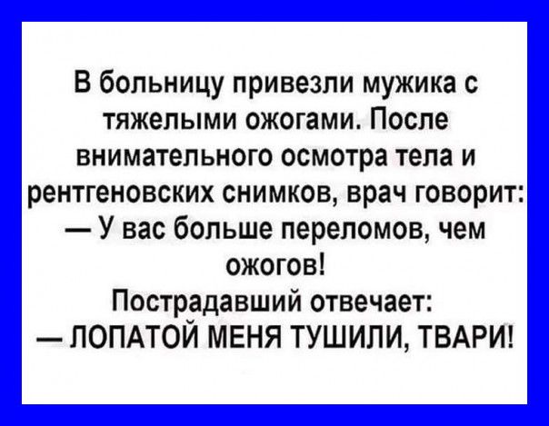 В больницу привезли мужика с тяжелыми ожогами После внимательного осмотра тела и рентгеновских снимков врач говорит У вас больше переломов чем ожогов Пострадавший отвечает ЛОПАТОЙ МЕНЯ ТУШИЛИ ТВАРИ