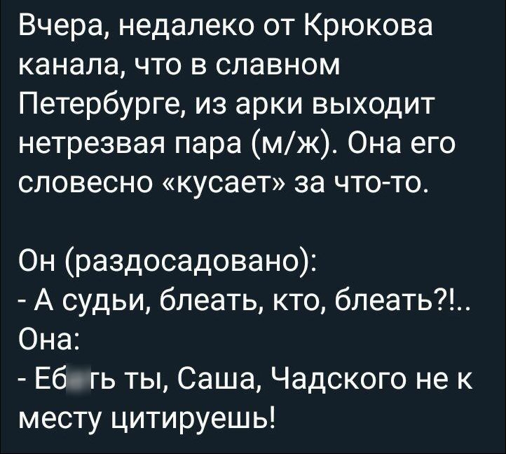 Вчера недалеко от Крюкова канала что в славном Петербурге из арки выходит нетрезвая пара мж Она его словесно кусает за чтото Он раздосадовано А судьи блеать кто блеать Она Еб гь ты Саша Чадского не к месту цитируешь