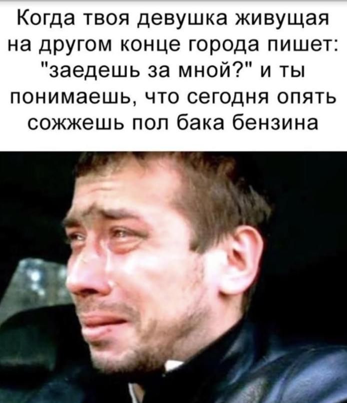 Когда твоя девушка живущая на другом конце города пишет заедешь за мной и ты понимаешь ЧТО СЭГОДНЯ ОПЯТЬ сожжешь пол бака бензина
