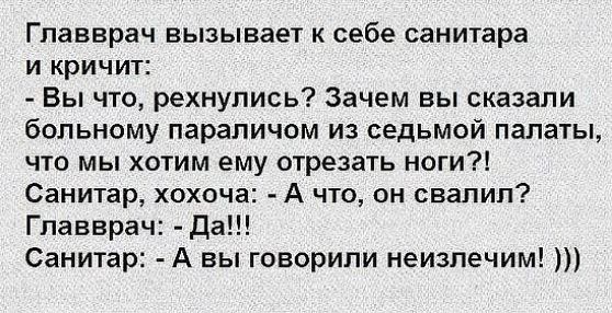 Главврач вызывает к себе санитара и кричит Вы что рехнупись Зачем высказали больному параличом из седьмой палаты что мы хотим ему отрезать ноги Санитар хохоча А что он свалил Главврач да Санитар А вы говорили неизлечим