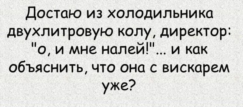 Достаю из холодильника двухлитровую колу директор о и мне нашей и как объяснить что она с вискарем уже