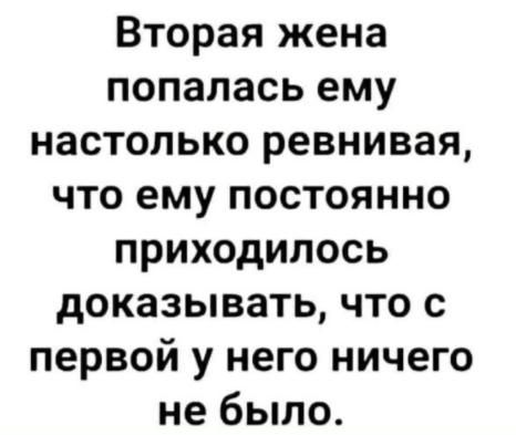 Вторая жена попалась ему настолько ревнивая что ему постоянно приходилось доказывать что с первой у него ничего не было