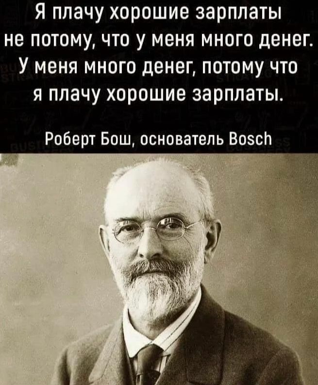 я плачу хорошие зарплаты не потому что у меня много денег У меня много денег потому что я плачу хорошие зарплаты Роберт Бош основатель Возсп
