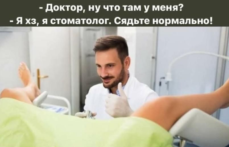 доктор ну что там у меня Я хз я стоматолог Сядьте нормально