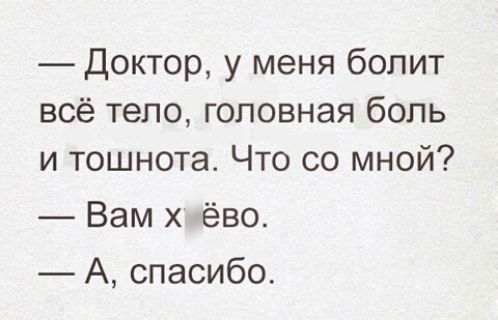 Доктор у меня болит всё тело головная боль и тошнотаА Что со мной Вам х ёво А спасибо