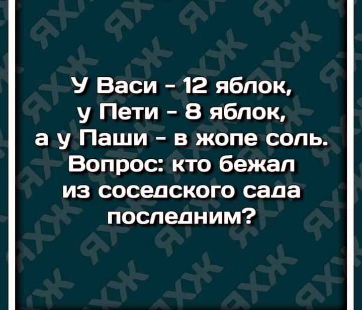 У Васи 12 ябпок у Пети 8 яблок а у Паши в жопе сопь Вопрос кто бежал из соседского сада последним