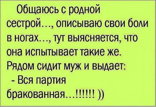 общаюсь с родной сестрой описываю свои боли в ногах тут выясняется что она испытывает такие же Рядом сидит муж и выдает Вся партия бракованная