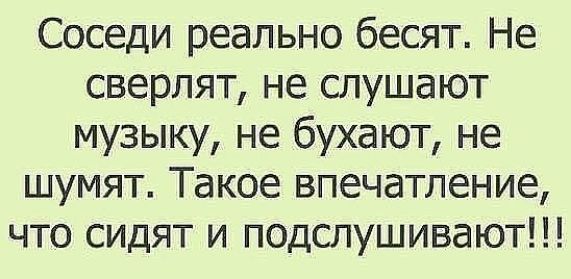 Соседи реально бесят Не сверлят не слушают музыку не бухают не шумят Такое впечатление что сидят и подслушивают