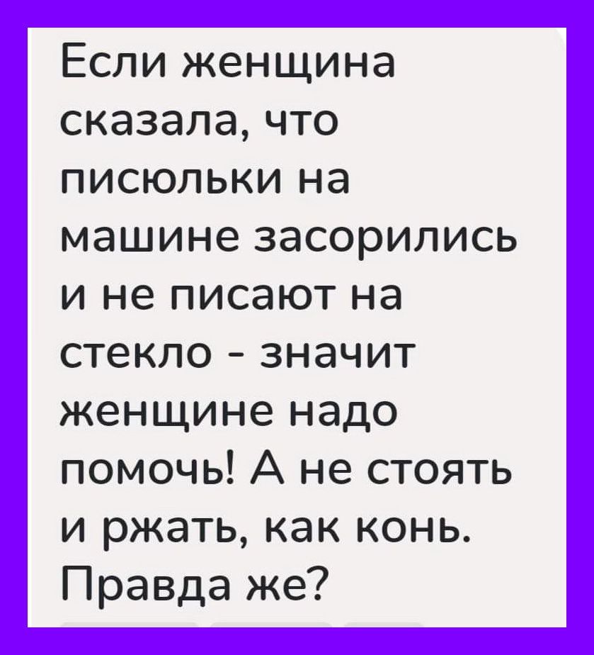 Если женщина сказалачто писюльки на машине засорились и не писают на стекло значит женщине надо помочь А не стоять и ржать как конь Правда же