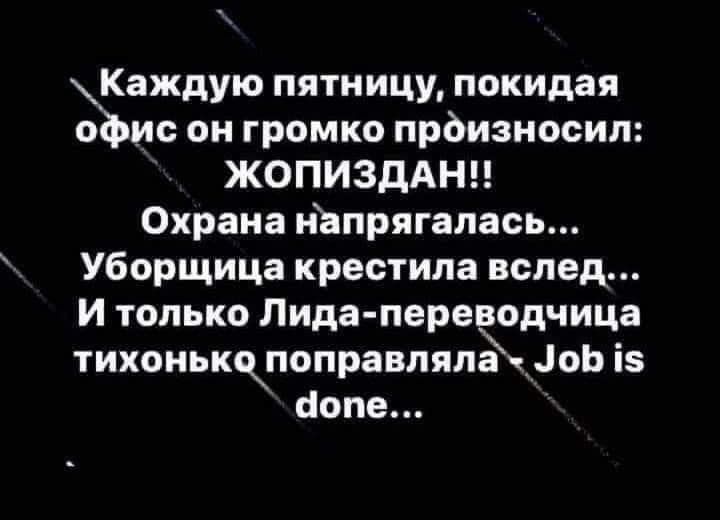 Каждую пятницу покидая ёмс он громко произносил ЖОПИЗДАНЦ Охрана нЪпрягалась Уборщица крестила вслед И только Лида переводчица тихонькопоправляла __іоЬ із сіопе