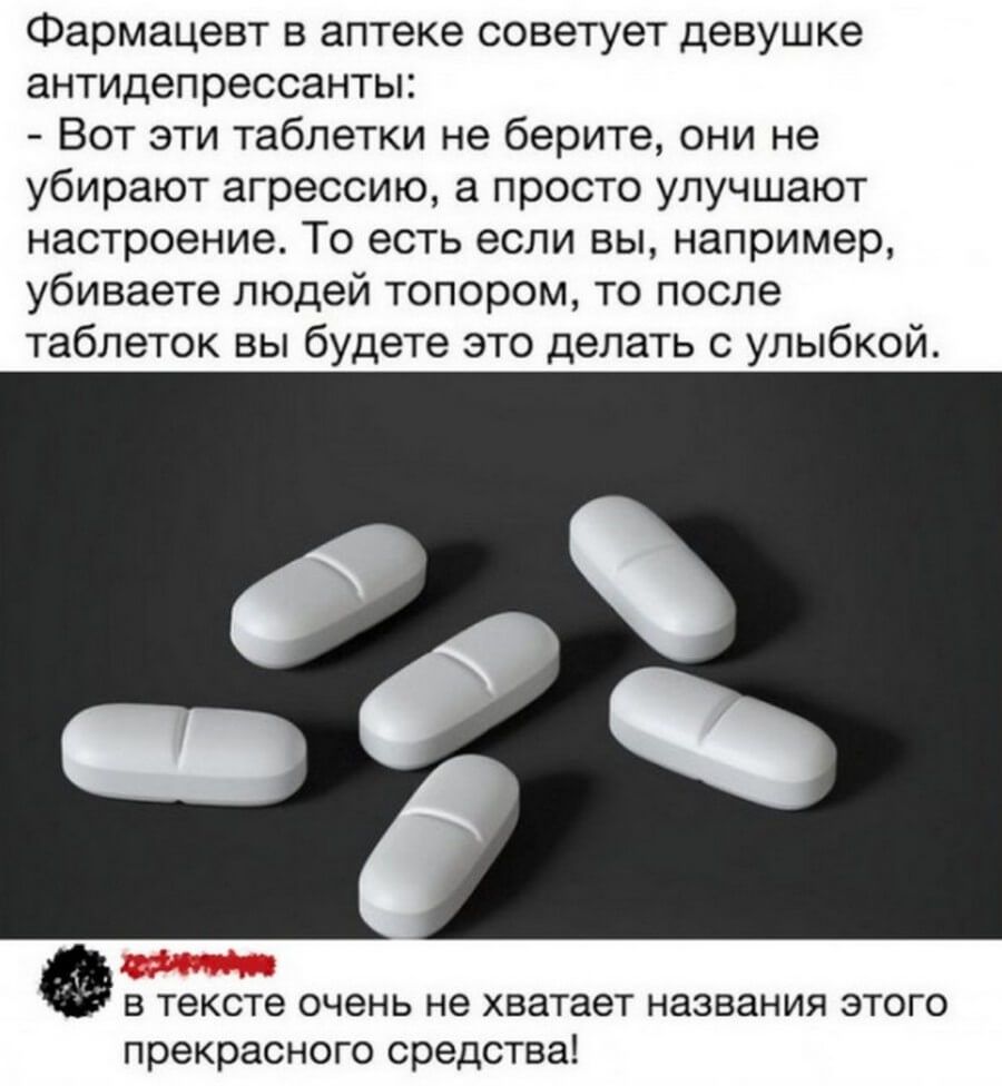Фармацевт в аптеке советует девушке антидепрессанты Вот эти таблетки не берите они не убирают агрессию а просто улучшают настроение То есть если вы например убиваете людей топором то после таблеток вы будете это делать с улыбкой в тексте очень не хватает названия этого прекрасного средства