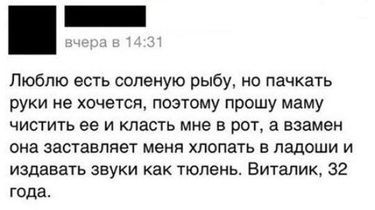 Люблю есть соленую рыбу но пачкать руки не хочется поэтому прошу маму чистить ее и класть мне в рот а взамен она заставляет меня хлопать в ладоши и издавать звуки как тюлень Виталик 32 года