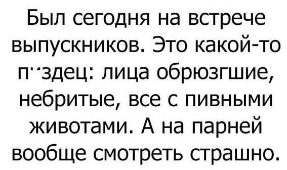 Был сегодня на встрече выпускников Это какой то ппздец лица обрюзгшие небритые все с пивными животами А на парней вообще смотреть страшно