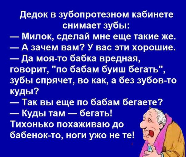 Дедок в зубопротезном кабинете снимает зубы Минск сделай мне еще такие же А зачем вам У вас эти хорошие да моя то бабка вредная говорит по бабам буиш бегать зубы спрячет во как а без зубов то куды Так вы еще по бабам бегаете Куды там бегать Тихонько похаживаю до бабенок то ноги ужо не те