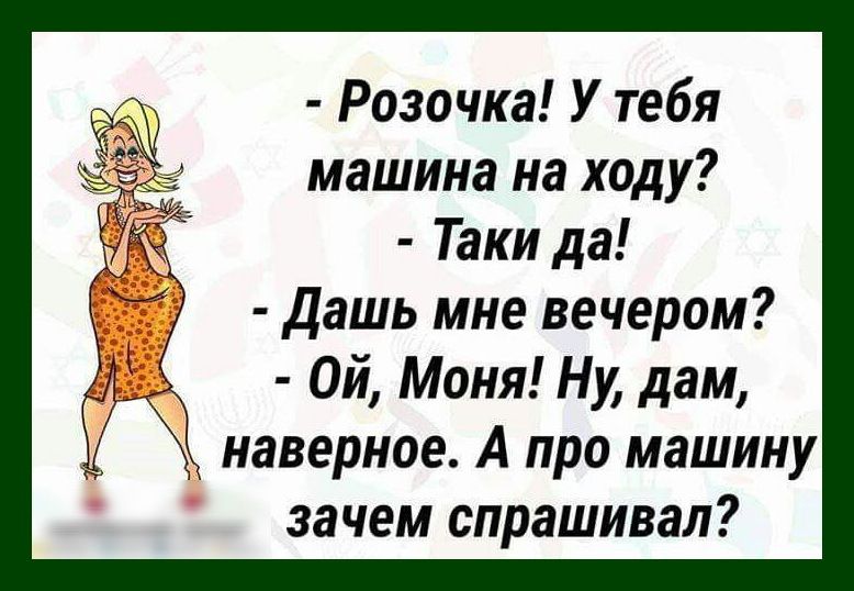 Розочка У тебя машина на ходу Таки да Дашь мне вечером Ой Моня Ну дам наверное А про машину зачем спрашивал