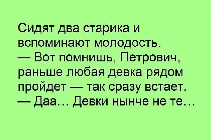 Сидят два старика и вспоминают молодость Вот помнишь Петрович раньше любая девка рядом пройдет так сразу встает Даа Девки нынче не те