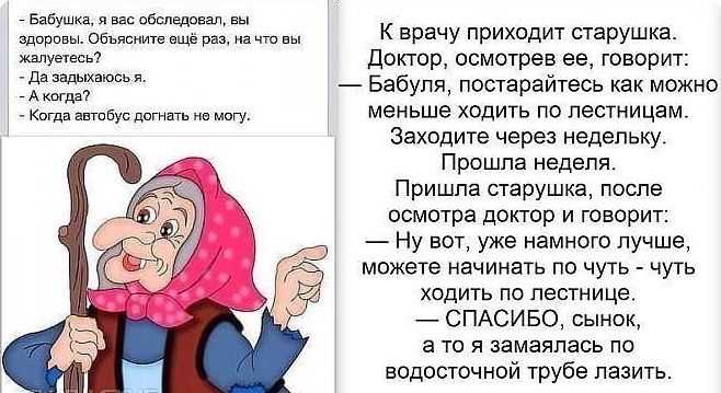 Бабушка я вас обслщовал вы здоровы объясните ещё раз на что вы К врачу приходит старушка жштуетесь Доктор осмотрев ее говорит гаиаюъ Бабуля постарайтесь как можно _ Когда автобус дв меньше ходить по лестницам Заходите через недельку Прошла неделя Пришла старушка после осмотра доктор и говорит Ну вот уже намного лучше можете начинать по чуть чуть ходить по лестнице СПАСИБО сынок а то я замаяпась по