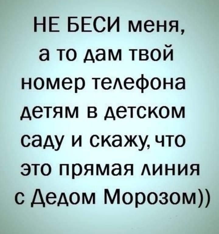 НЕ БЕСИ меня а то дам твой номер теАефона детям в детском саду и скажу что это прямая АИНИЯ с Дедом Морозом