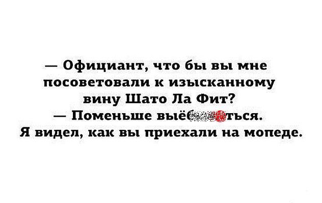 Официант что бы вы мне посоветовали к ИЗЪЦСКЗННОМУ вину Шато Па Фит Поменьше выё жгъся Я ВИДЕЛ как ВВЦ приехали на мопеде