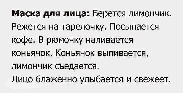 Маска для лица Берется лимончик Режется на тарелочку Посыпается кофе В рюмочку наливается коньячок Коньячок выпивается ЛИМОНЧИК СЬЭДЕЕТСЯ ЛИЦО бЛЭЖЗННО УЛЫбЗЕТСЯ И СВЕЖЕЕТ