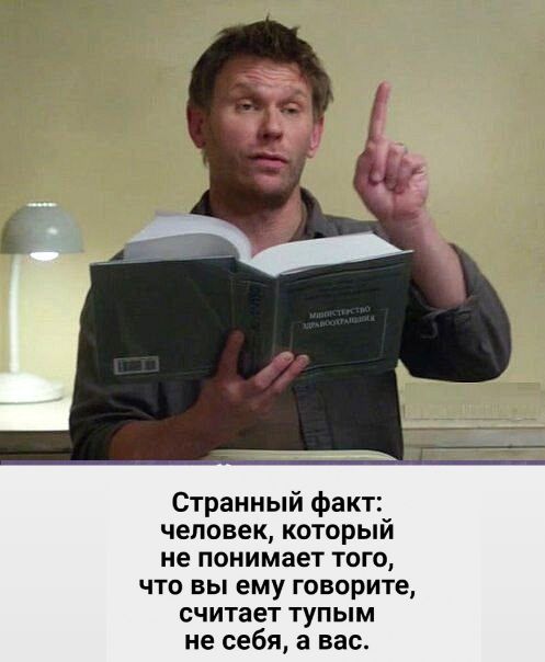 Странный факт человек который не понимает ТОГО ЧТО ВЫ ему ГОВОРИТЕ считает ТУПЫМ не себя а вас