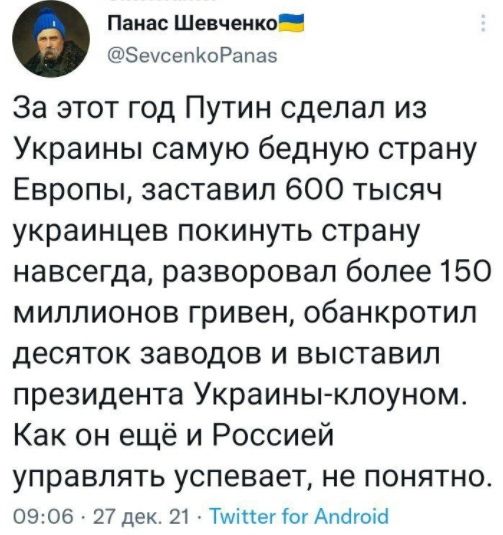 Панас Шевченко ЗеусепйоРапаэ За этот год Путин сделал из Украины самую бедную страну Европы заставил 600 тысяч украинцев покинуть страну навсегда разворовал более 150 миллионов гривен обанкротил десяток заводов и выставил президента Украиныклоуном Как он ещё и Россией УПРЗВЛЯТЬ успевает не ПОНЯТНО 0906 27 дек 21 Тщіпег тог Апсігоіс