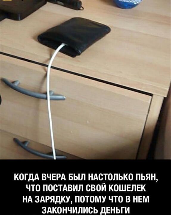 КОГДА ВЧЕРА БЫЛ НАОТОЛЬКО ПЬЯН ЧТО ПОСТАВИЛ СВОЙ КОШЕЛЕК НА ЗАРЯДКУ ПОТОМУ ЧТО В НЕМ ЗАКОНЧИЛИОЬ ДЕНЬГИ