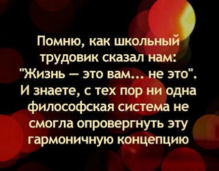 Помню как шко трудовик сказал Жизнь это вам е это И знаете с тех п дна философская с не огла опровергнуть эту армоничную щщёпцию