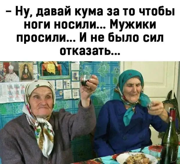 Ну давай кума за то чтобы ноги носили Мужики просили И не было сил отказать
