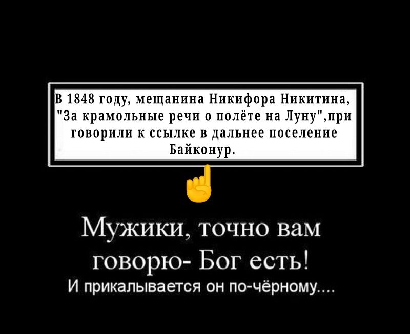 В 1848 году мещанина Никифора Никитина За крамольные речи о полёте на Лунупри говорили к ссылке в дальнее поселение Байконур МУЖИКИ ТОЧНО вам говорю Бог есть И прикалывается он почёрному
