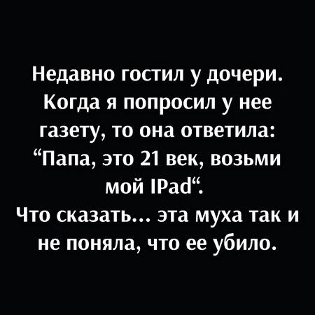 Недавно гостил у дочери. Когда я попросил у нее газету, то она ответила: папа, это 21 век, возьми мой 1рай. Что сказать... Эта муха так и не поняла, что ее убило.