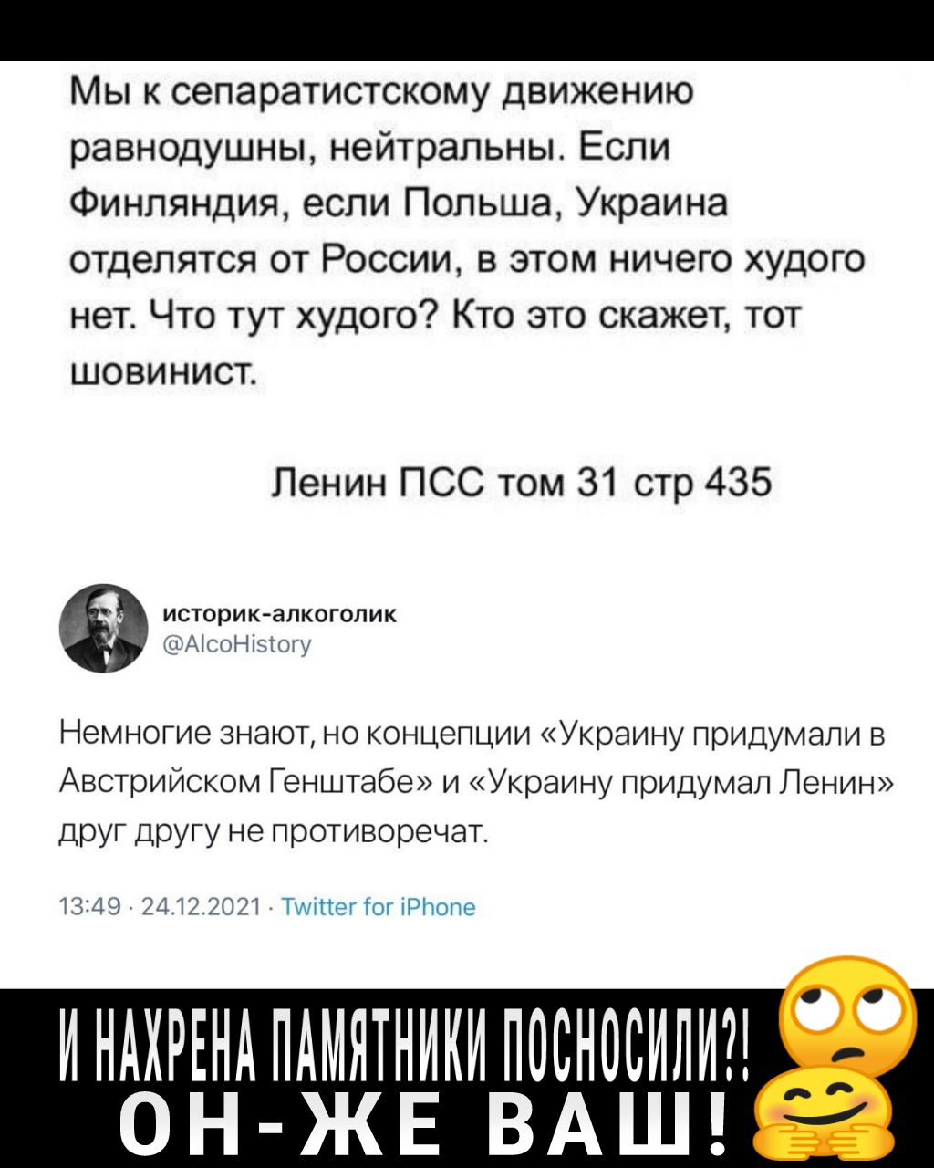 Мы к сепаратистскому движению равнодушны нейтральны Еспи Финляндия если Польша Украина отделятся от России в этом ничего худого нет Что тут худого Кто это скажет тот шовинист Ленин ПСС том 31 стр 435 Немногие знаюл наконцепции Украину придумали в Австрииском Генштабс и Украину Придумал Ленин Друг другу не нрот иворечат