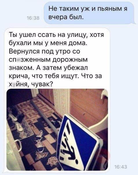 Не таким УЖ И ПЬЯНЫМ Я вчера был Ты ушел ссать на улицу хотя бухали мы у меня дома Вернулся под утро со сп зженным дорожным знаком А затем убежал крича что тебя ищут Что за йня чувак