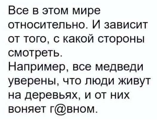 Все в этом мире относительно И зависит от того с какой стороны смотреть Например все медведи уверены что люди живут на деревьях и от них воняет гвном