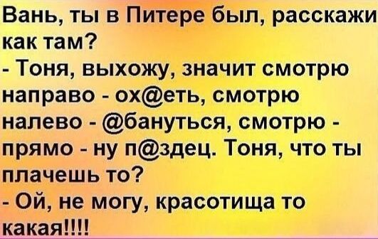 Вань ты в Питере был расскажи как там Тоня выхожу значит смотрю направо охеть смотрю налево бануться смотрю прямо ну пздец Тоня что ты плачешь то Ой не могу красотища то какая