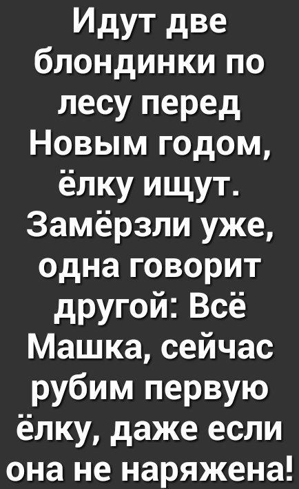 Идут две блондинки по лесу перед Новым годом ёлку ищут Замёрзли уже одна говорит другой Всё Машка сейчас рубим первую ёлку даже если она не наряжена