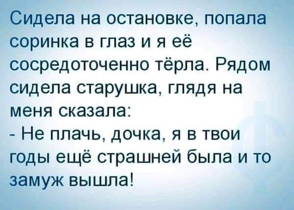 Сидела на остановке попала соринка в глаз и я её сосредоточенно тёрпа Рядом сидела старушка глядя на меня сказала Не плачь дочка я в твои годы ещё страшней была и то замуж вышла